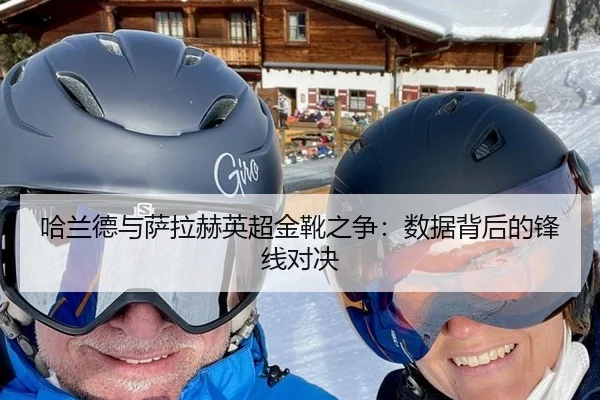 哈兰德与萨拉赫英超金靴之争：数据背后的锋线对决