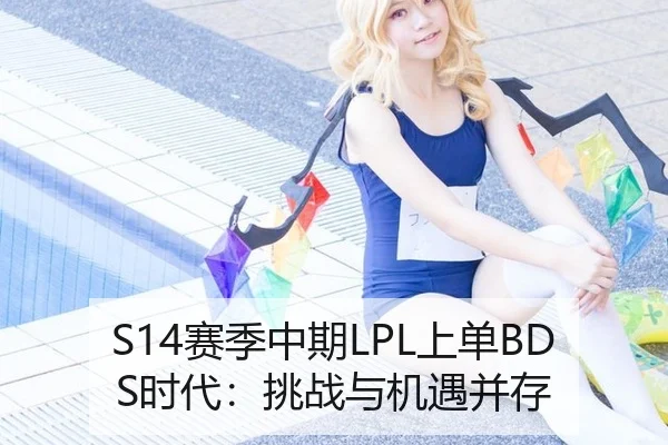 S14赛季中期LPL上单BDS时代：挑战与机遇并存