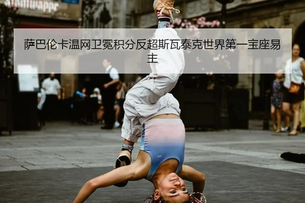 萨巴伦卡温网卫冕积分反超斯瓦泰克世界第一宝座易主