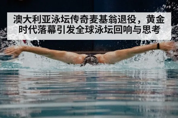 澳大利亚泳坛传奇麦基翁退役,黄金时代落幕引发全球泳坛回响与思考