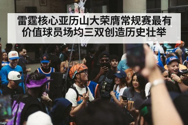 雷霆核心亚历山大荣膺常规赛最有价值球员场均三双创造历史壮举