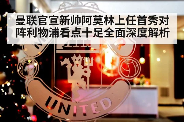 曼联官宣新帅阿莫林上任首秀对阵利物浦看点十足全面深度解析