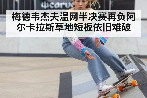 梅德韦杰夫温网半决赛再负阿尔卡拉斯草地短板依旧难破
