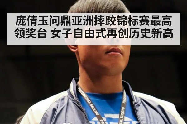 庞倩玉问鼎亚洲摔跤锦标赛最高领奖台 女子自由式再创历史新高