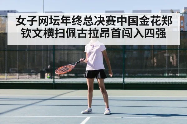 女子网坛年终总决赛中国金花郑钦文横扫佩古拉昂首闯入四强